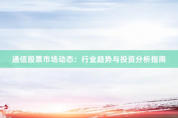 通信股票市场动态:行业趋势与投资分析指南