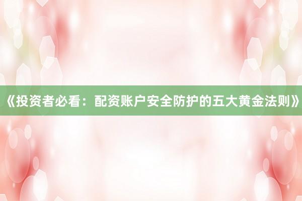 《投资者必看：配资账户安全防护的五大黄金法则》