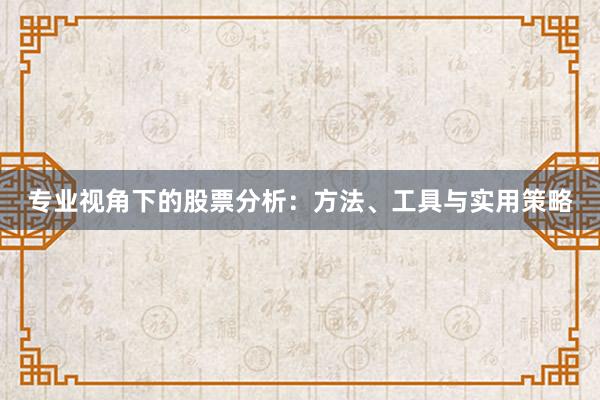 专业视角下的股票分析:方法、工具与实用策略