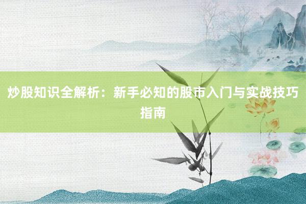 炒股知识全解析：新手必知的股市入门与实战技巧指南