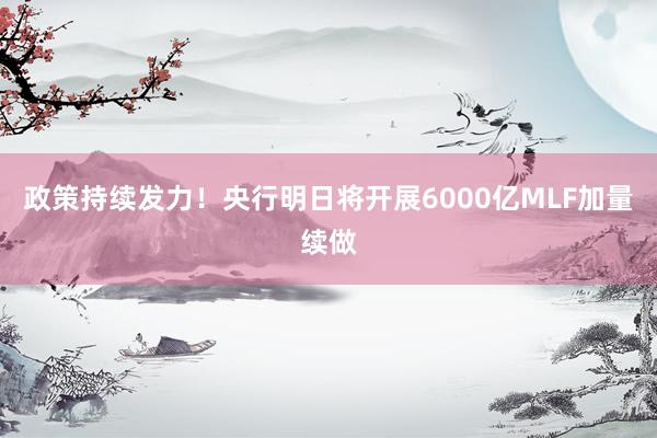 政策持续发力！央行明日将开展6000亿MLF加量续做