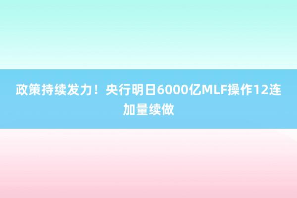 政策持续发力！央行明日6000亿MLF操作12连加量续做