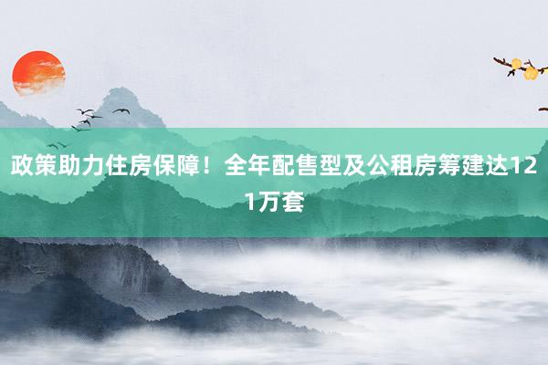政策助力住房保障！全年配售型及公租房筹建达121万套