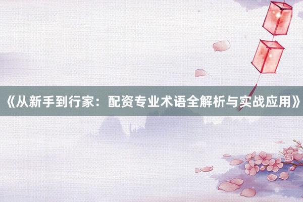 《从新手到行家：配资专业术语全解析与实战应用》