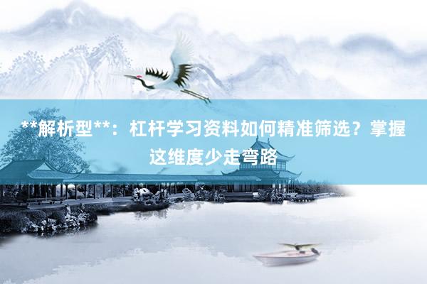 **解析型**:杠杆学习资料如何精准筛选?掌握这维度少走弯路