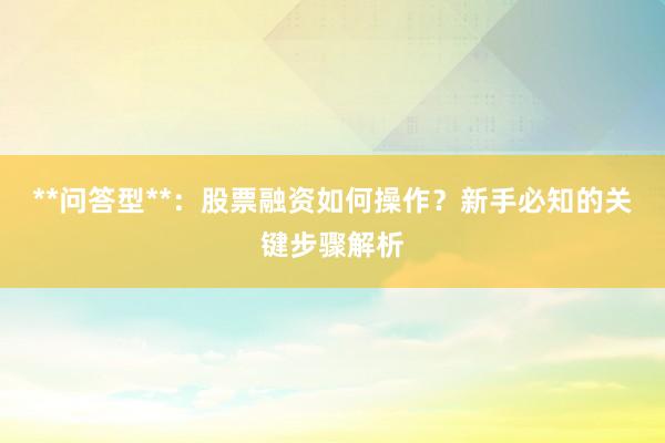**问答型**：股票融资如何操作？新手必知的关键步骤解析