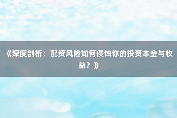 《深度剖析：配资风险如何侵蚀你的投资本金与收益？》