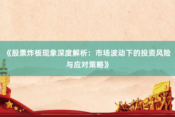 《股票炸板现象深度解析:市场波动下的投资风险与应对策略》