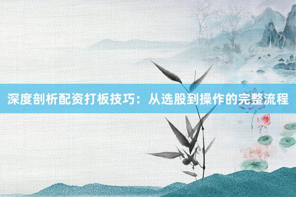 深度剖析配资打板技巧:从选股到操作的完整流程