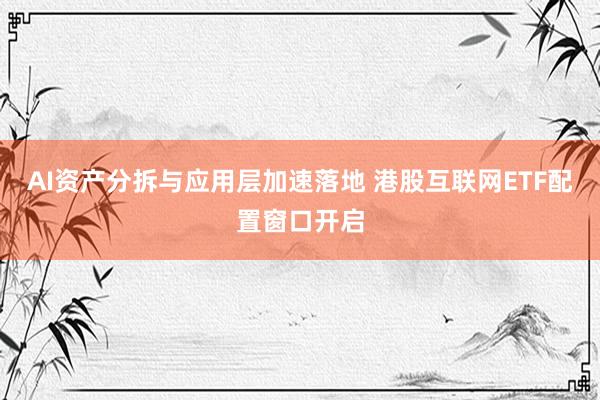 AI资产分拆与应用层加速落地 港股互联网ETF配置窗口开启