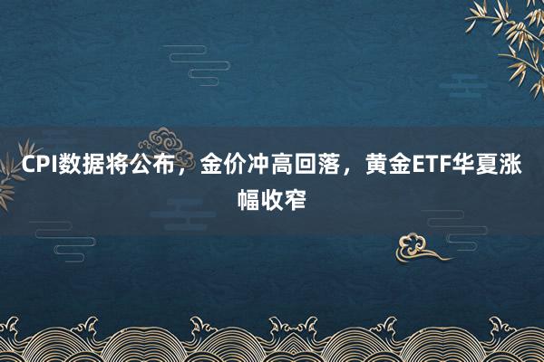CPI数据将公布，金价冲高回落，黄金ETF华夏涨幅收窄