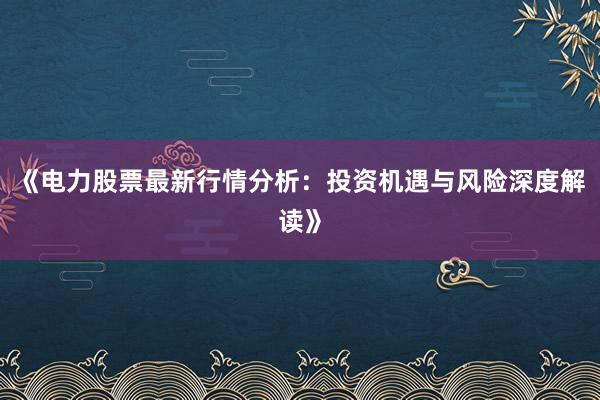 《电力股票最新行情分析：投资机遇与风险深度解读》