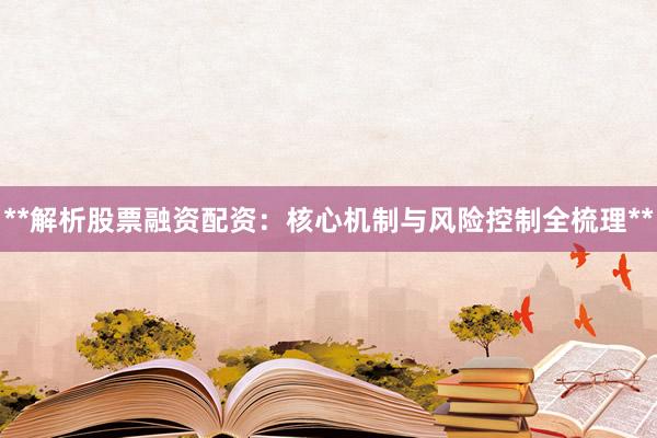 **解析股票融资配资：核心机制与风险控制全梳理**