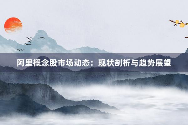 阿里概念股市场动态：现状剖析与趋势展望