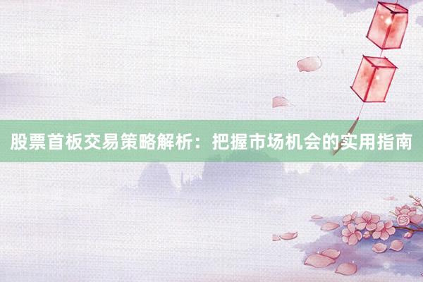 股票首板交易策略解析：把握市场机会的实用指南