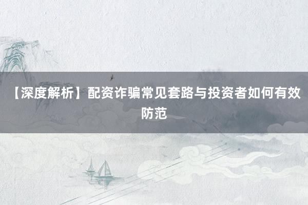 【深度解析】配资诈骗常见套路与投资者如何有效防范