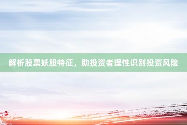 解析股票妖股特征，助投资者理性识别投资风险