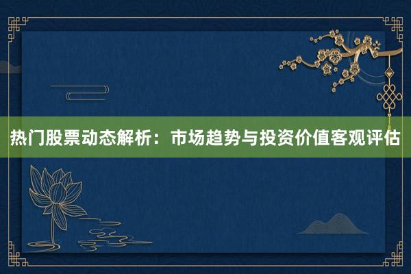 热门股票动态解析:市场趋势与投资价值客观评估