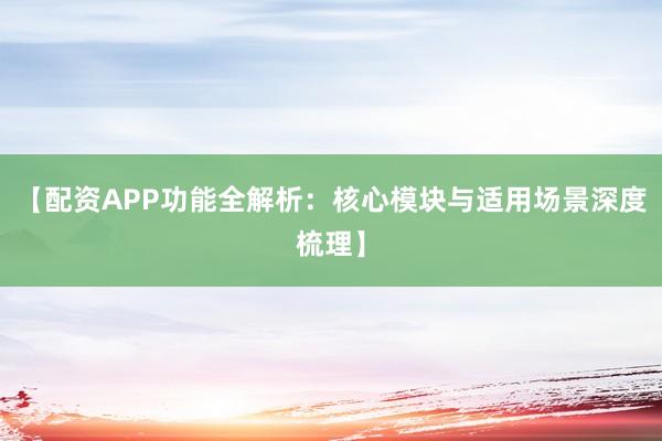 【配资APP功能全解析：核心模块与适用场景深度梳理】