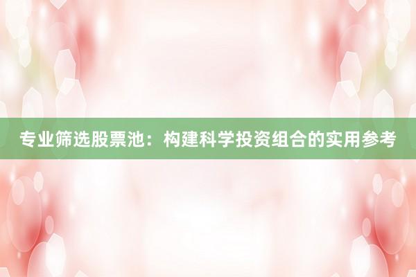 专业筛选股票池：构建科学投资组合的实用参考