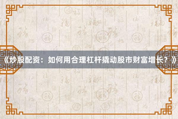 《炒股配资：如何用合理杠杆撬动股市财富增长？》