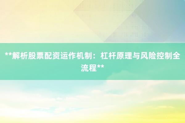 **解析股票配资运作机制：杠杆原理与风险控制全流程**