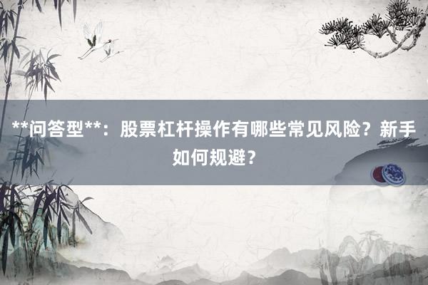 **问答型**：股票杠杆操作有哪些常见风险？新手如何规避？
