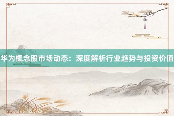 华为概念股市场动态：深度解析行业趋势与投资价值