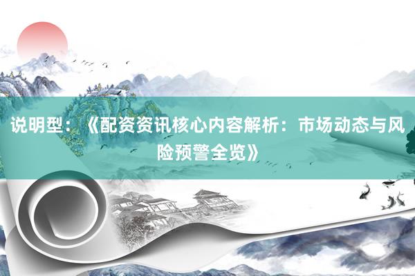 说明型：《配资资讯核心内容解析：市场动态与风险预警全览》