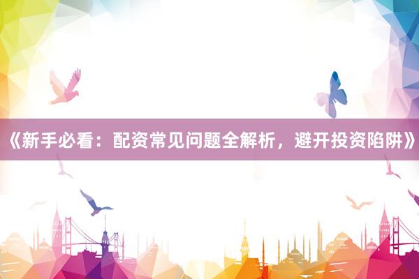 《新手必看:配资常见问题全解析,避开投资陷阱》