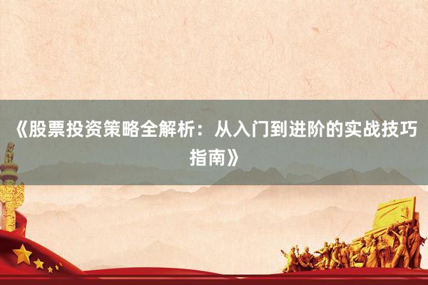 《股票投资策略全解析:从入门到进阶的实战技巧指南》