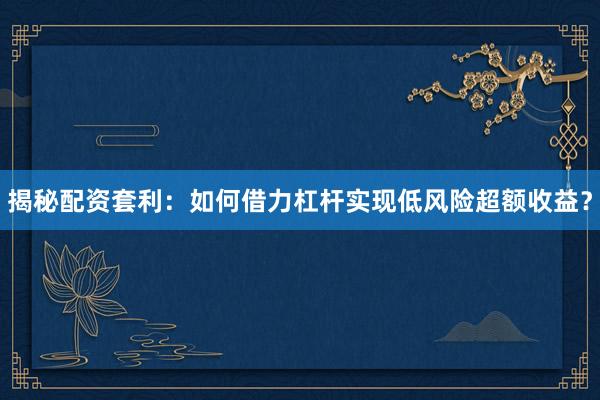 揭秘配资套利：如何借力杠杆实现低风险超额收益？