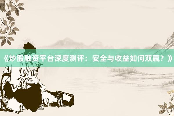 《炒股融资平台深度测评:安全与收益如何双赢?》