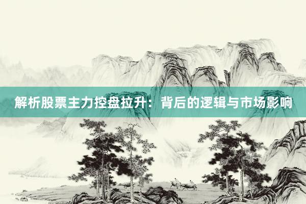 解析股票主力控盘拉升：背后的逻辑与市场影响