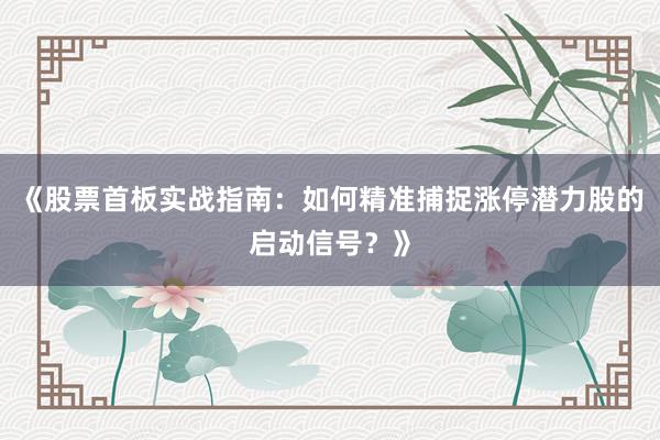《股票首板实战指南：如何精准捕捉涨停潜力股的启动信号？》
