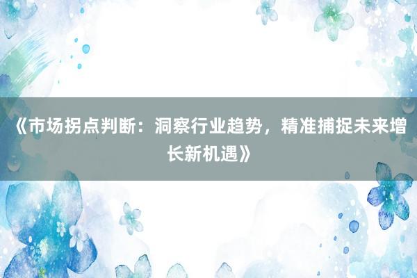 《市场拐点判断：洞察行业趋势，精准捕捉未来增长新机遇》