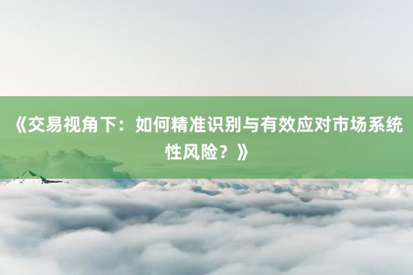 《交易视角下：如何精准识别与有效应对市场系统性风险？》