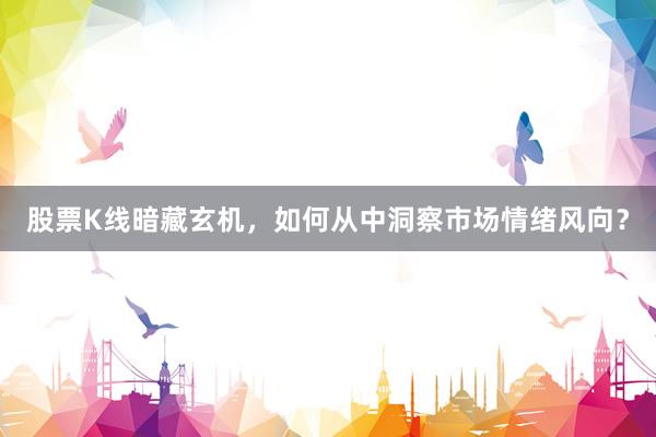 股票K线暗藏玄机，如何从中洞察市场情绪风向？