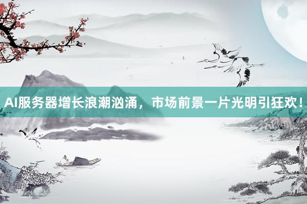 AI服务器增长浪潮汹涌，市场前景一片光明引狂欢！
