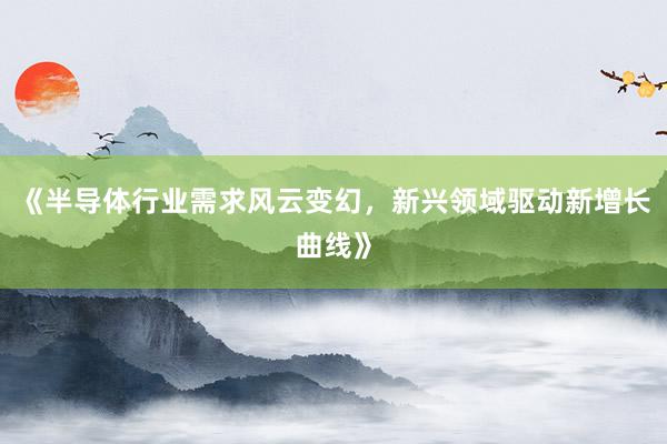 《半导体行业需求风云变幻，新兴领域驱动新增长曲线》