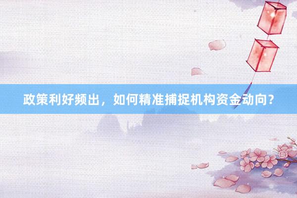 政策利好频出，如何精准捕捉机构资金动向？