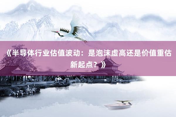 《半导体行业估值波动：是泡沫虚高还是价值重估新起点？》
