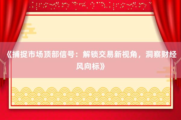 《捕捉市场顶部信号：解锁交易新视角，洞察财经风向标》