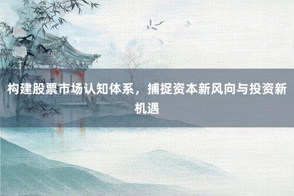 构建股票市场认知体系，捕捉资本新风向与投资新机遇