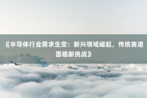 《半导体行业需求生变：新兴领域崛起，传统赛道面临新挑战》