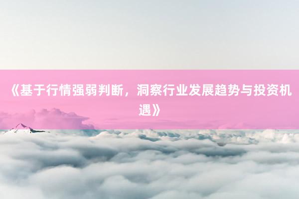《基于行情强弱判断，洞察行业发展趋势与投资机遇》