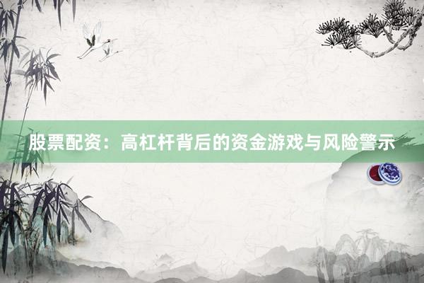 股票配资：高杠杆背后的资金游戏与风险警示
