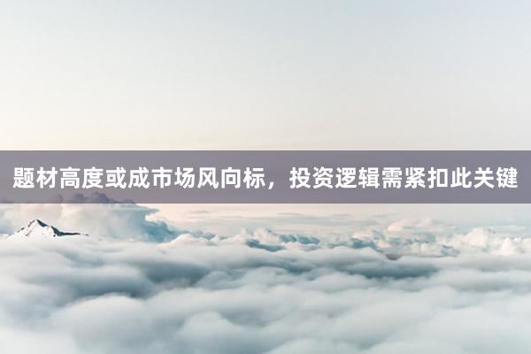 题材高度或成市场风向标，投资逻辑需紧扣此关键