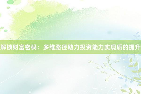 解锁财富密码：多维路径助力投资能力实现质的提升