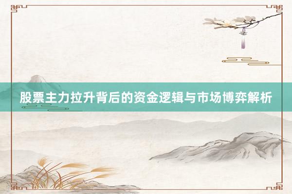 股票主力拉升背后的资金逻辑与市场博弈解析